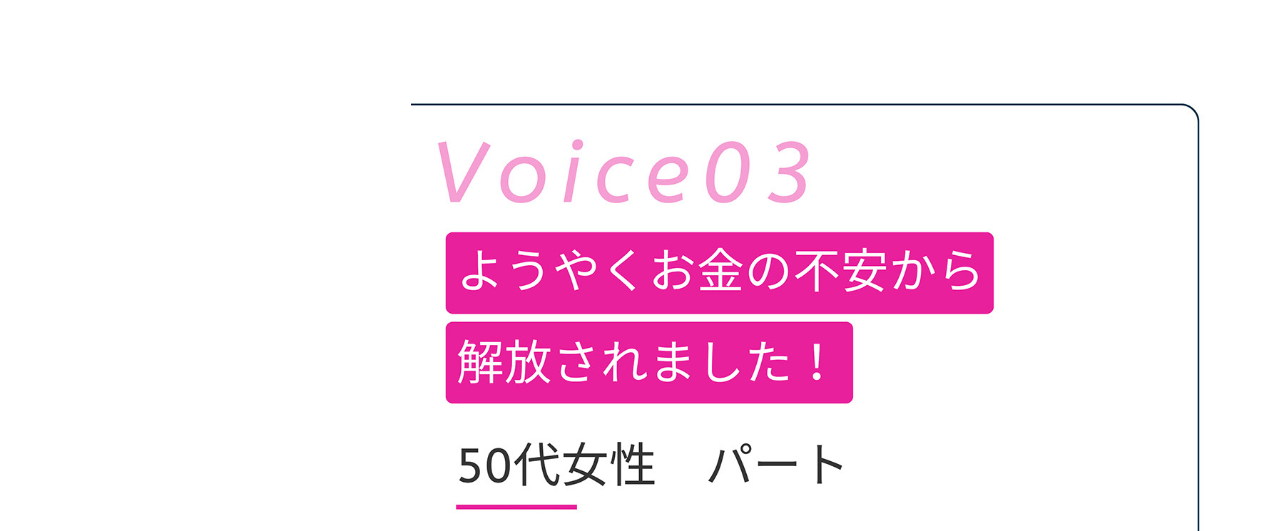 Voice03 ようやくお金の不安から解放されました!50代女性 パート